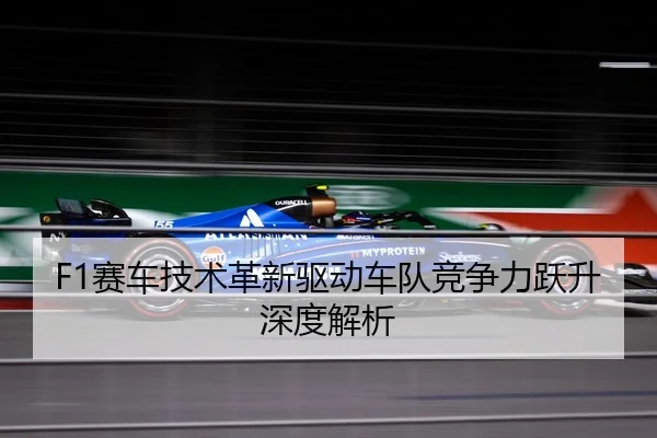 F1赛车技术革新驱动车队竞争力跃升深度解析